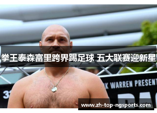 拳王泰森富里跨界踢足球 五大联赛迎新星